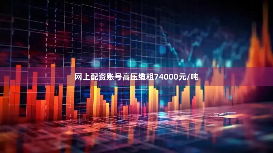 网上配资账号高压缆粗74000元/吨