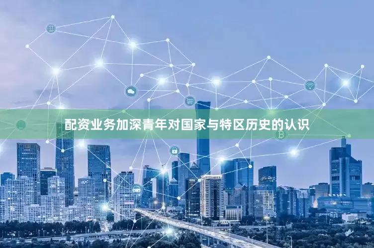 配资业务加深青年对国家与特区历史的认识