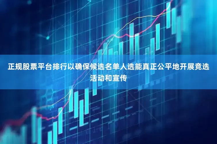 正规股票平台排行以确保候选名单人选能真正公平地开展竞选活动和宣传