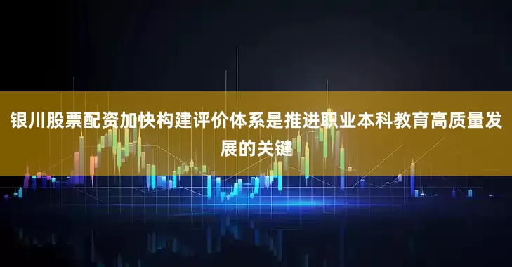 银川股票配资加快构建评价体系是推进职业本科教育高质量发展的关键