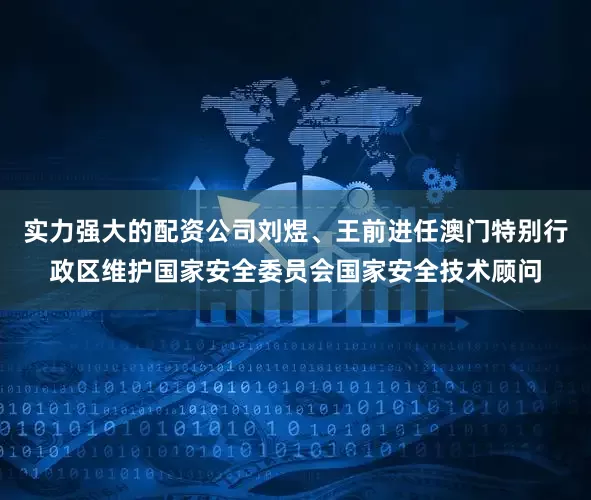 实力强大的配资公司刘煜、王前进任澳门特别行政区维护国家安全委员会国家安全技术顾问