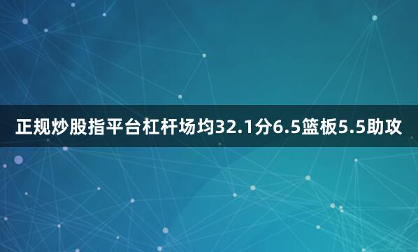正规炒股指平台杠杆场均32.1分6.5篮板5.5助攻