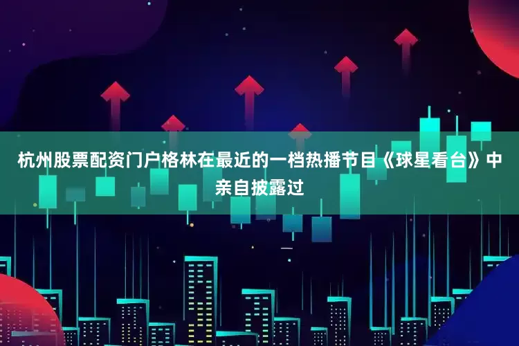杭州股票配资门户格林在最近的一档热播节目《球星看台》中亲自披露过