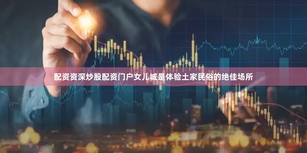 配资资深炒股配资门户女儿城是体验土家民俗的绝佳场所