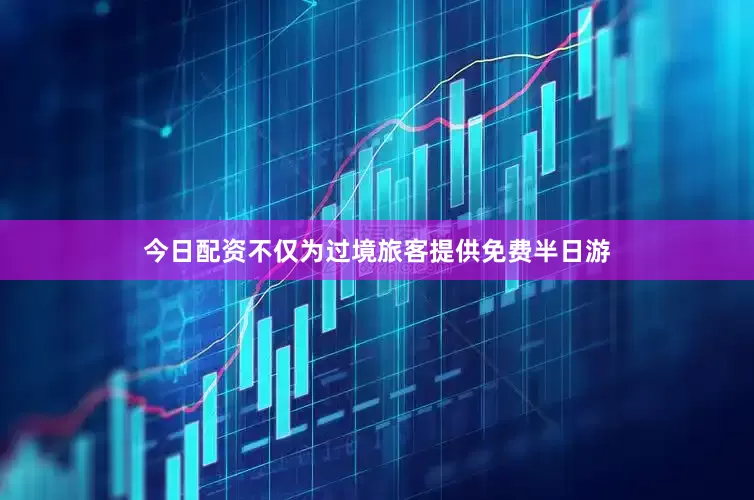 今日配资不仅为过境旅客提供免费半日游