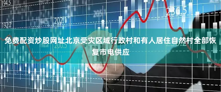 免费配资炒股网址北京受灾区域行政村和有人居住自然村全部恢复市电供应