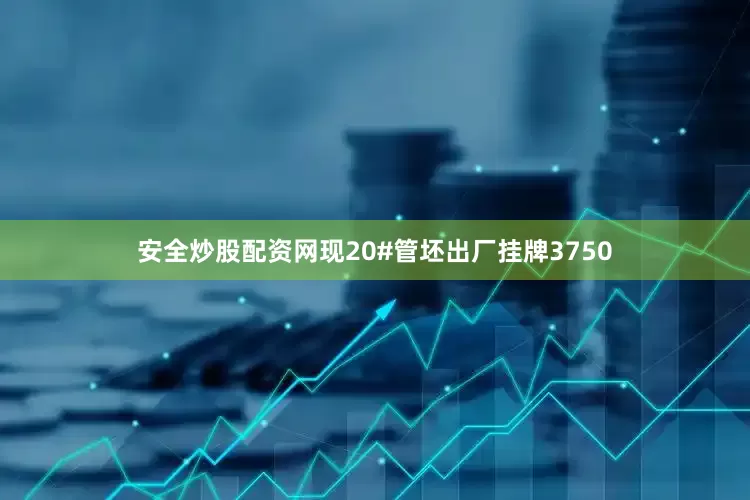 安全炒股配资网现20#管坯出厂挂牌3750