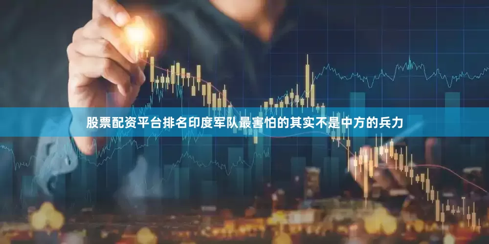 股票配资平台排名印度军队最害怕的其实不是中方的兵力