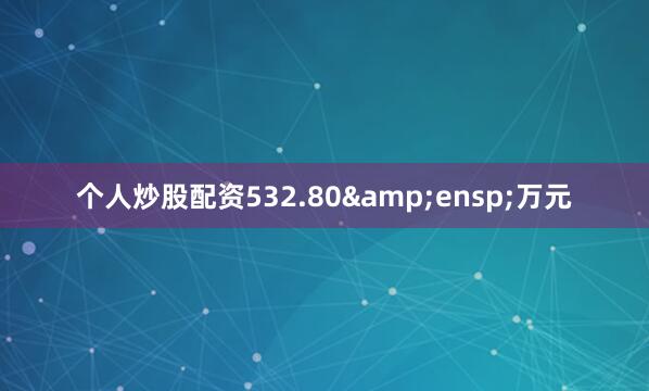 个人炒股配资532.80 万元