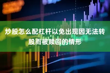 炒股怎么配杠杆以免出现因无法转股而被赎回的情形