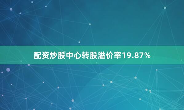 配资炒股中心转股溢价率19.87%