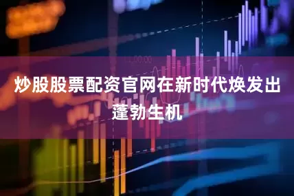 炒股股票配资官网在新时代焕发出蓬勃生机