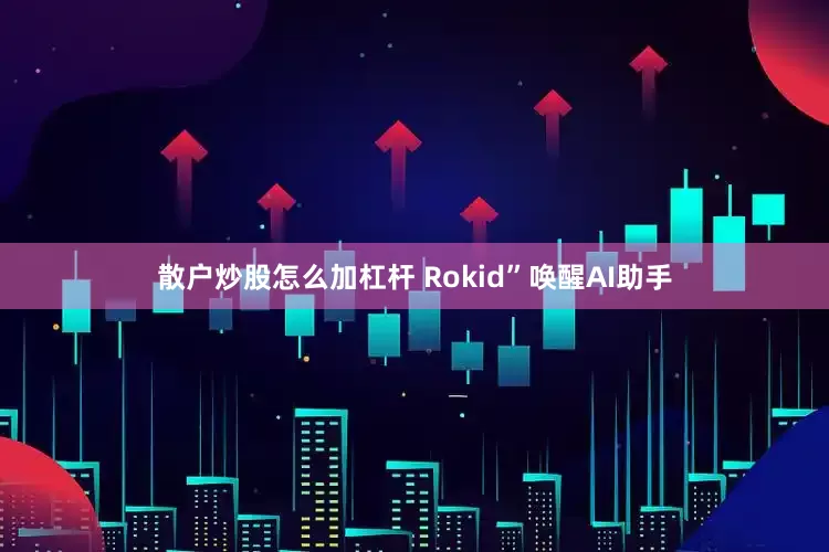 散户炒股怎么加杠杆 Rokid”唤醒AI助手
