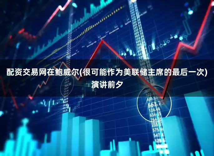 配资交易网在鲍威尔(很可能作为美联储主席的最后一次)演讲前夕