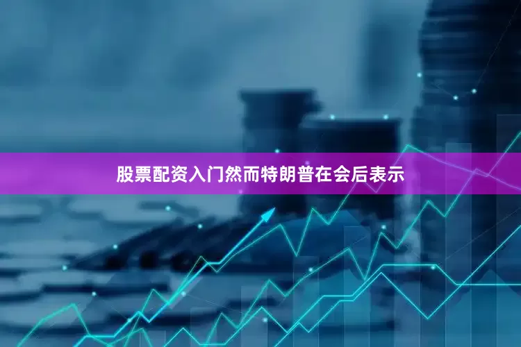 股票配资入门然而特朗普在会后表示