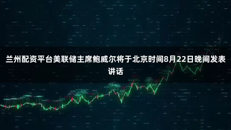 兰州配资平台美联储主席鲍威尔将于北京时间8月22日晚间发表讲话