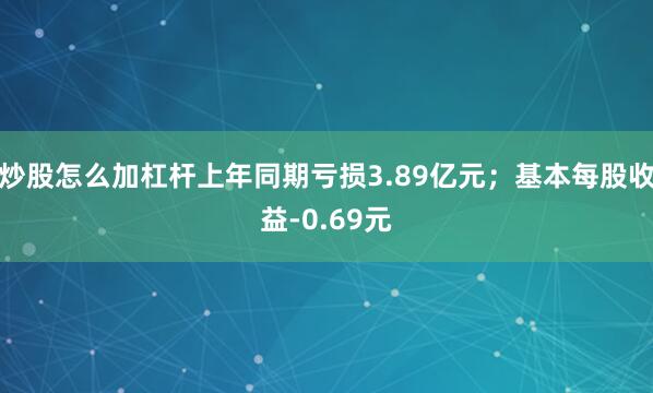 炒股怎么加杠杆上年同期亏损3.89亿元；基本每股收益-0.69元