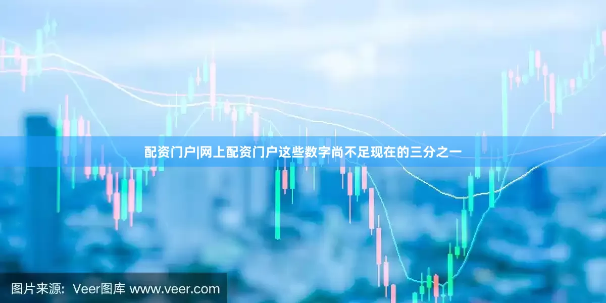 配资门户|网上配资门户这些数字尚不足现在的三分之一