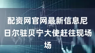 配资网官网最新信息尼日尔驻贝宁大使赶往现场