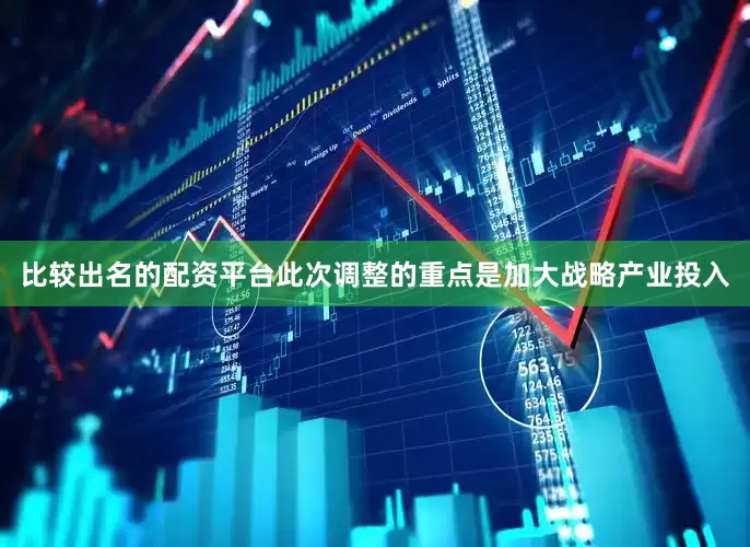 比较出名的配资平台此次调整的重点是加大战略产业投入