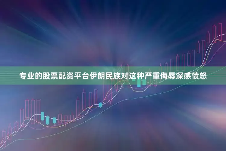 专业的股票配资平台伊朗民族对这种严重侮辱深感愤怒