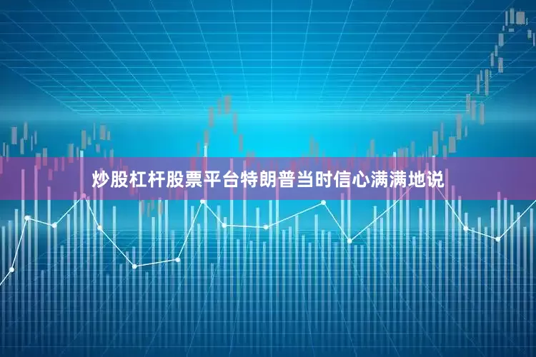 炒股杠杆股票平台特朗普当时信心满满地说