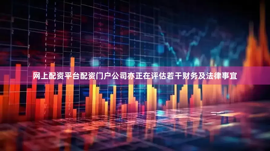 网上配资平台配资门户公司亦正在评估若干财务及法律事宜