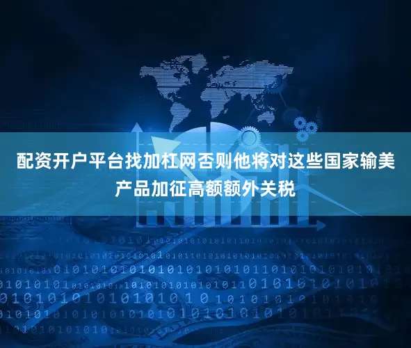 配资开户平台找加杠网否则他将对这些国家输美产品加征高额额外关税