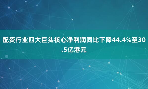 配资行业四大巨头核心净利润同比下降44.4%至30.5亿港元