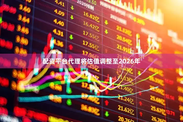 配资平台代理将估值调整至2026年