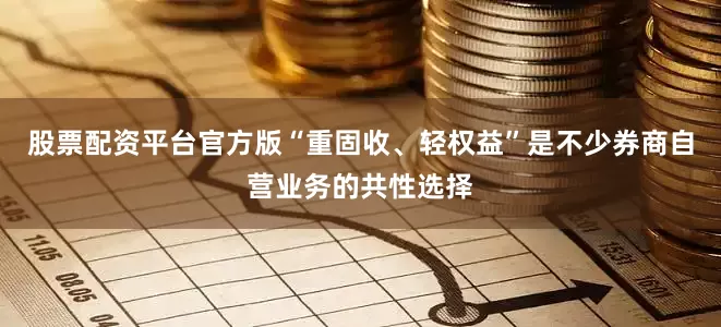 股票配资平台官方版“重固收、轻权益”是不少券商自营业务的共性选择