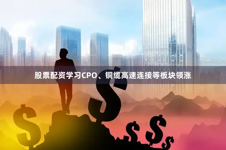 股票配资学习CPO、铜缆高速连接等板块领涨
