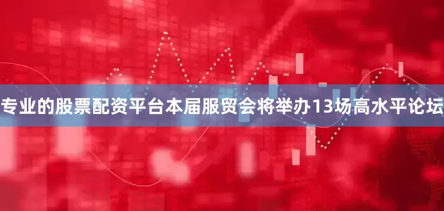 专业的股票配资平台本届服贸会将举办13场高水平论坛