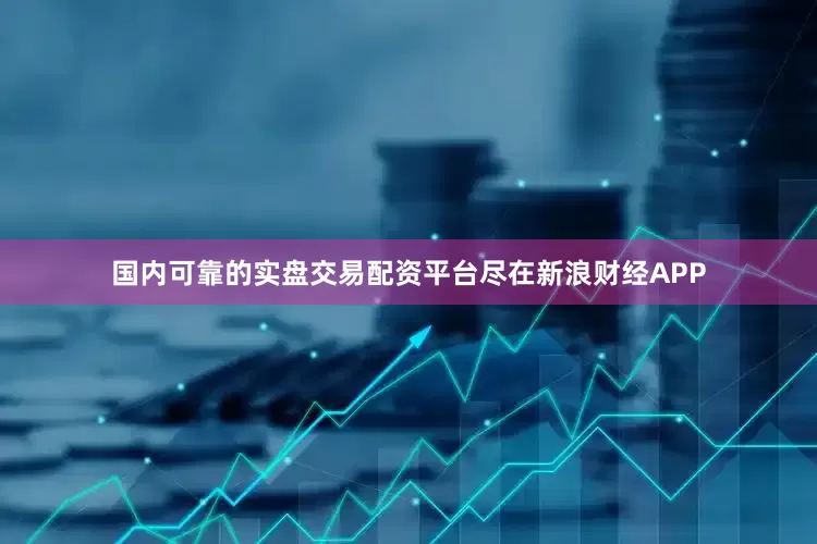 国内可靠的实盘交易配资平台尽在新浪财经APP
