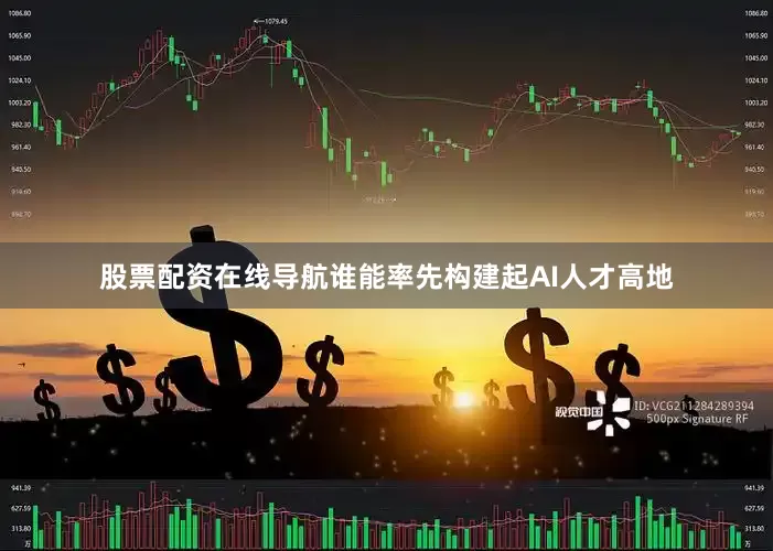 股票配资在线导航谁能率先构建起AI人才高地