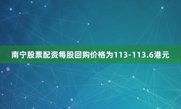 南宁股票配资每股回购价格为113-113.6港元