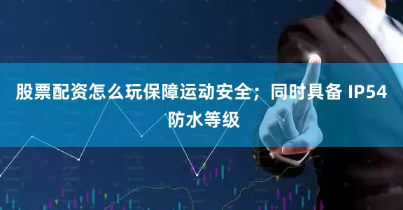 股票配资怎么玩保障运动安全；同时具备 IP54 防水等级