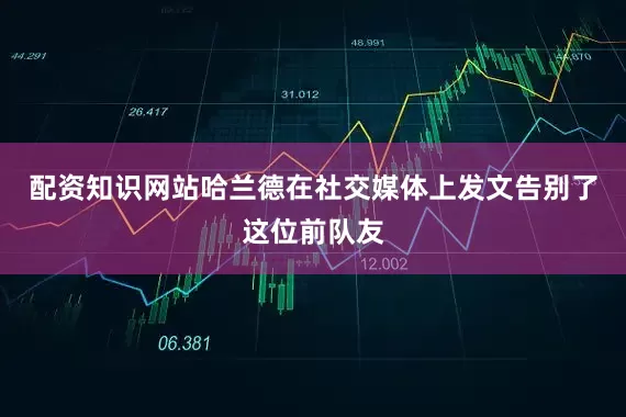 配资知识网站哈兰德在社交媒体上发文告别了这位前队友