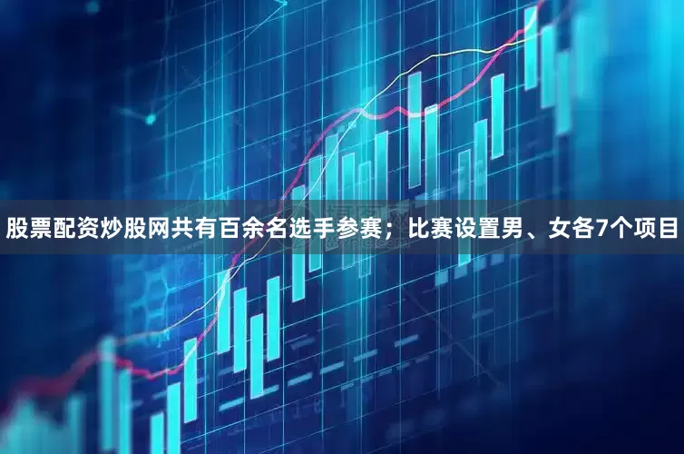 股票配资炒股网共有百余名选手参赛；比赛设置男、女各7个项目