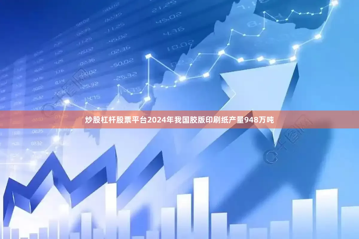 炒股杠杆股票平台2024年我国胶版印刷纸产量948万吨