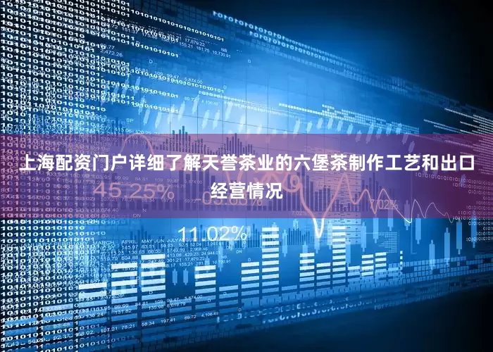 上海配资门户详细了解天誉茶业的六堡茶制作工艺和出口经营情况