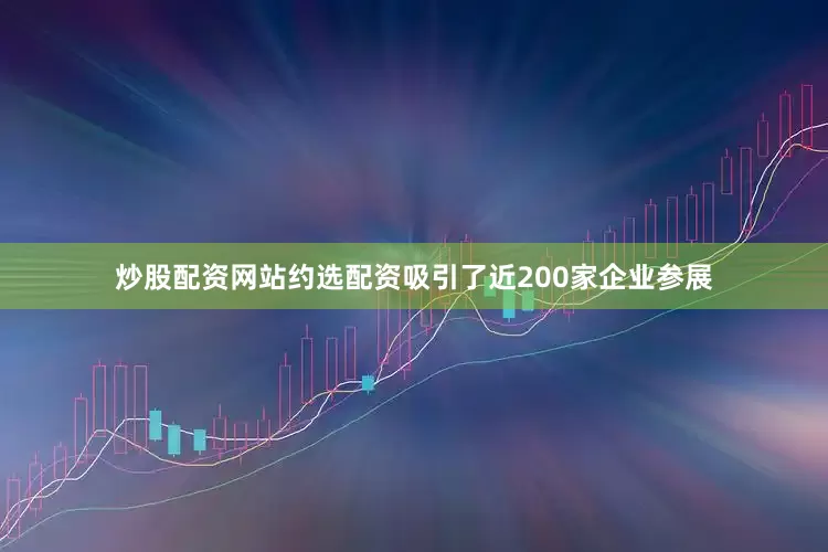 炒股配资网站约选配资吸引了近200家企业参展