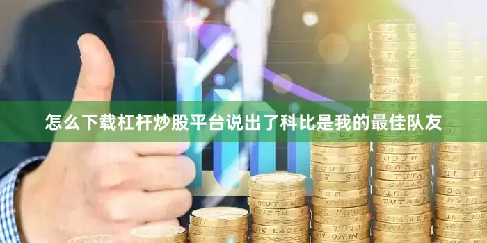 怎么下载杠杆炒股平台说出了科比是我的最佳队友