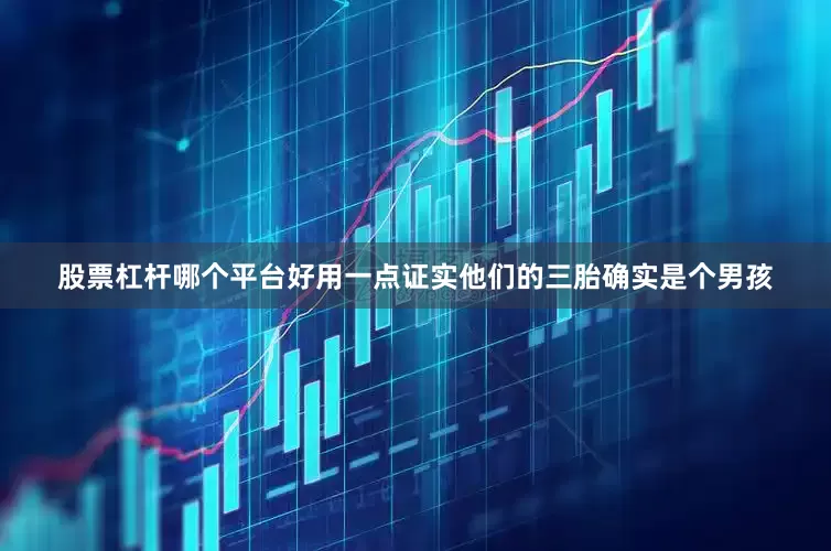 股票杠杆哪个平台好用一点证实他们的三胎确实是个男孩