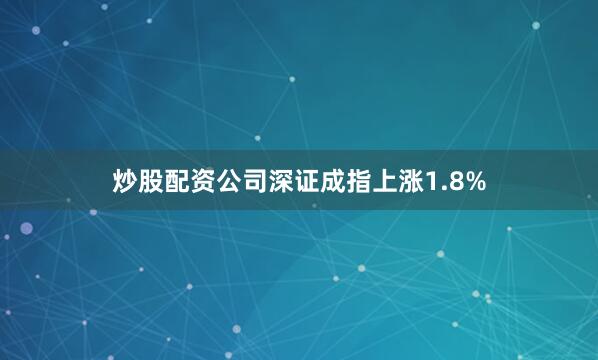 炒股配资公司深证成指上涨1.8%