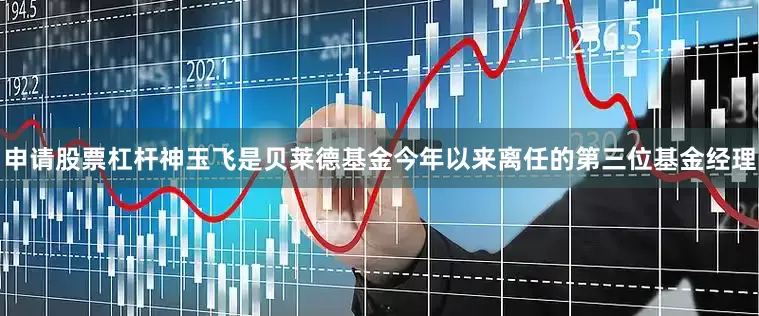 申请股票杠杆神玉飞是贝莱德基金今年以来离任的第三位基金经理