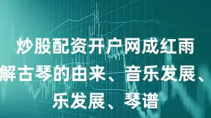 炒股配资开户网成红雨从讲解古琴的由来、音乐发展、琴谱