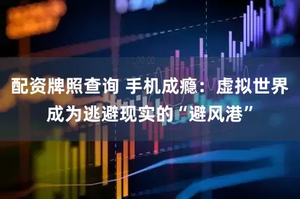 配资牌照查询 手机成瘾：虚拟世界成为逃避现实的“避风港”
