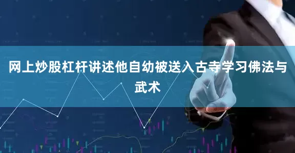 网上炒股杠杆讲述他自幼被送入古寺学习佛法与武术