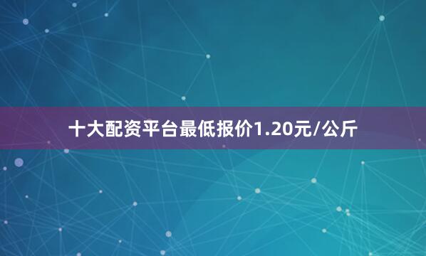 十大配资平台最低报价1.20元/公斤